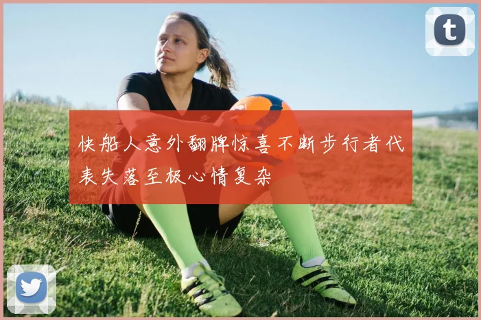 快船人意外翻牌惊喜不断步行者代表失落至极心情复杂