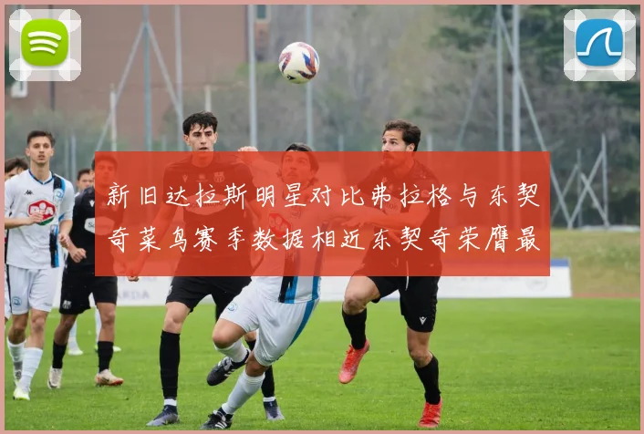 新旧达拉斯明星对比弗拉格与东契奇菜鸟赛季数据相近东契奇荣膺最佳新秀