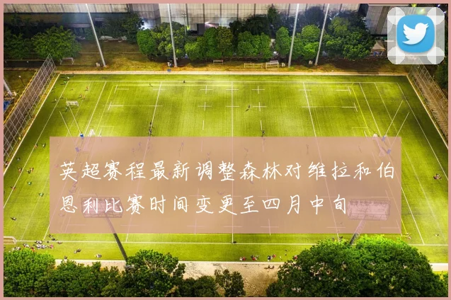 英超赛程最新调整森林对维拉和伯恩利比赛时间变更至四月中旬