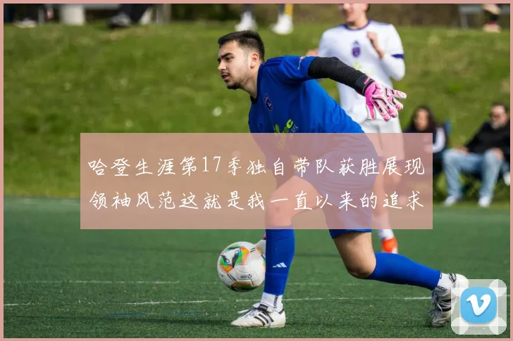 哈登生涯第17季独自带队获胜展现领袖风范这就是我一直以来的追求