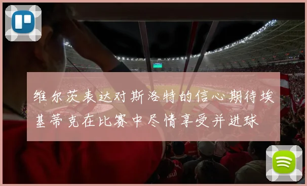 维尔茨表达对斯洛特的信心期待埃基蒂克在比赛中尽情享受并进球