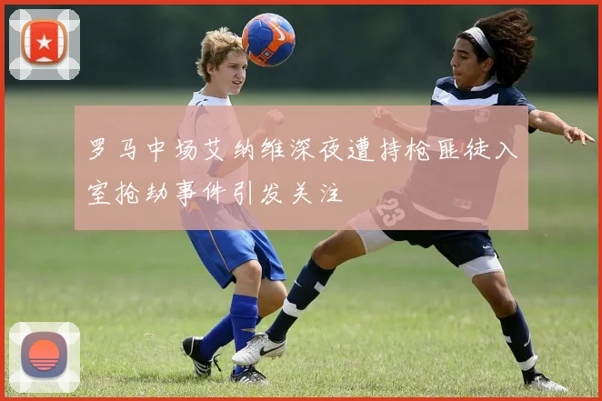 罗马中场艾纳维深夜遭持枪匪徒入室抢劫事件引发关注
