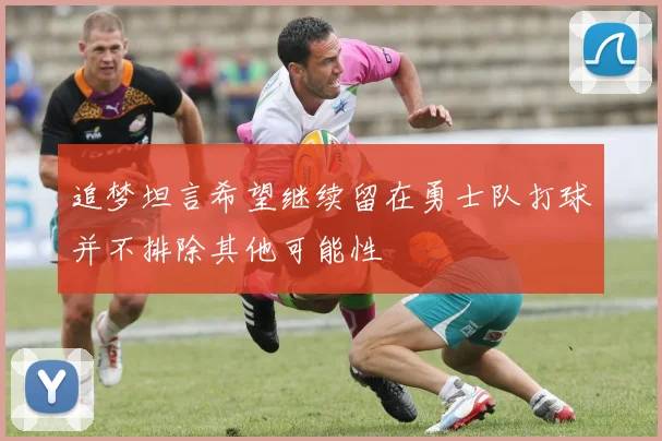 追梦坦言希望继续留在勇士队打球并不排除其他可能性