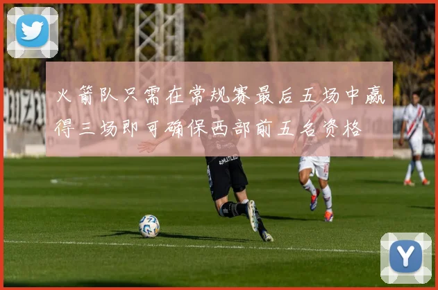 火箭队只需在常规赛最后五场中赢得三场即可确保西部前五名资格