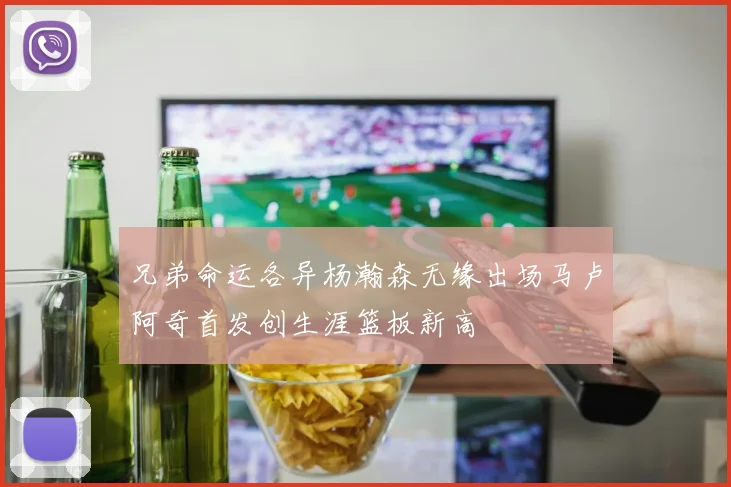 兄弟命运各异杨瀚森无缘出场马卢阿奇首发创生涯篮板新高