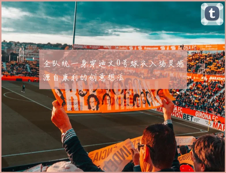 全队统一身穿迪文0号球衣入场灵感源自康利的创意想法