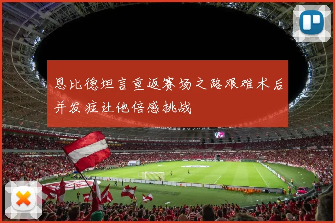 恩比德坦言重返赛场之路艰难术后并发症让他倍感挑战