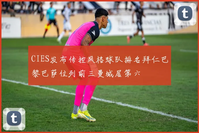 CIES发布传控风格球队排名拜仁巴黎巴萨位列前三曼城居第六