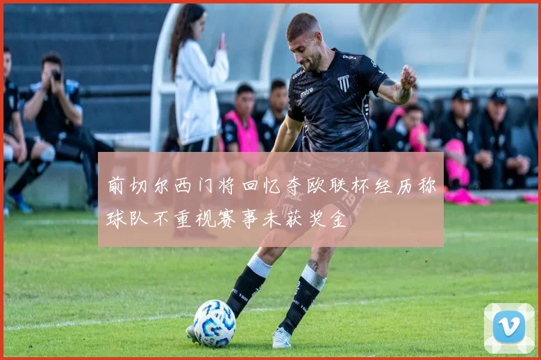 前切尔西门将回忆夺欧联杯经历称球队不重视赛事未获奖金