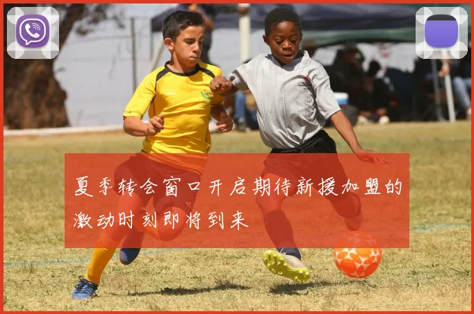 夏季转会窗口开启期待新援加盟的激动时刻即将到来