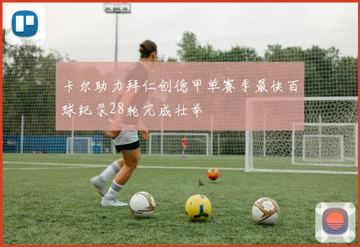 卡尔助力拜仁创德甲单赛季最快百球纪录28轮完成壮举