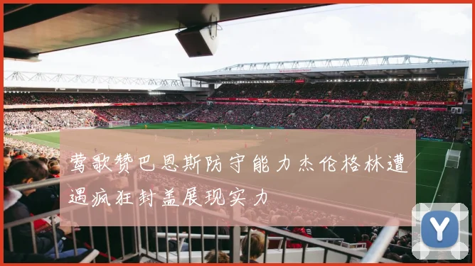 莺歌赞巴恩斯防守能力杰伦格林遭遇疯狂封盖展现实力