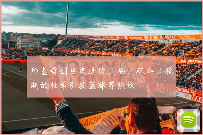 约基奇创历史连续三场三双加三抢断的壮举引发篮球界热议