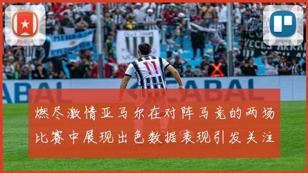 燃尽激情亚马尔在对阵马竞的两场比赛中展现出色数据表现引发关注