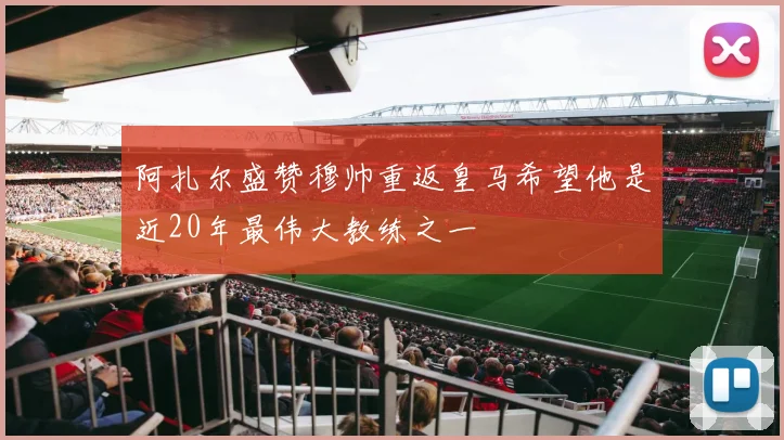 阿扎尔盛赞穆帅重返皇马希望他是近20年最伟大教练之一