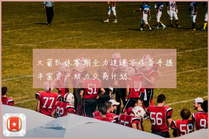 火箭队休赛期全力追逐字母哥手握丰富资产助力交易计划