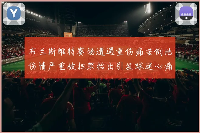布兰斯维特赛场遭遇重伤痛苦倒地伤情严重被担架抬出引发球迷心痛