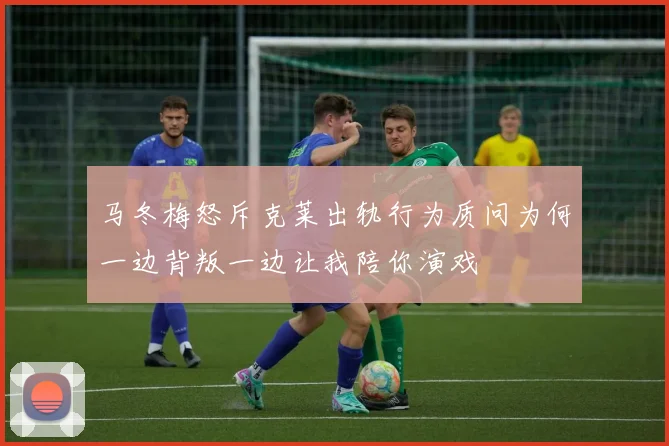 马冬梅怒斥克莱出轨行为质问为何一边背叛一边让我陪你演戏