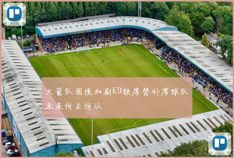 火箭队困境加剧KD缺席替补席球队未来何去何从
