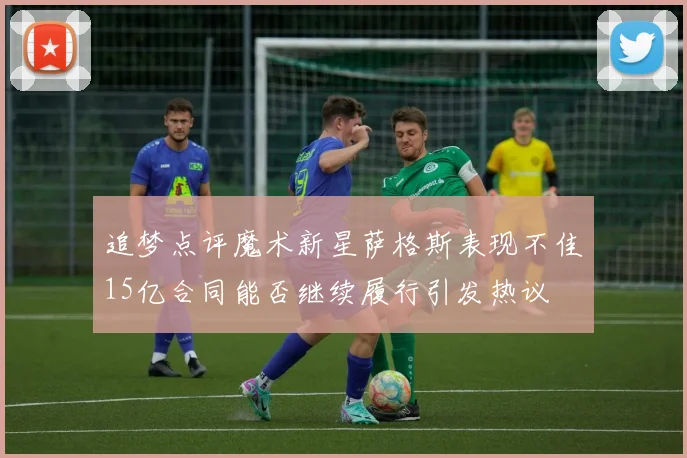 追梦点评魔术新星萨格斯表现不佳15亿合同能否继续履行引发热议
