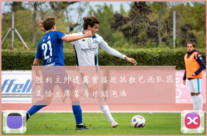 胜利主帅透露曾接近执教巴西队因足协主席落马计划泡汤