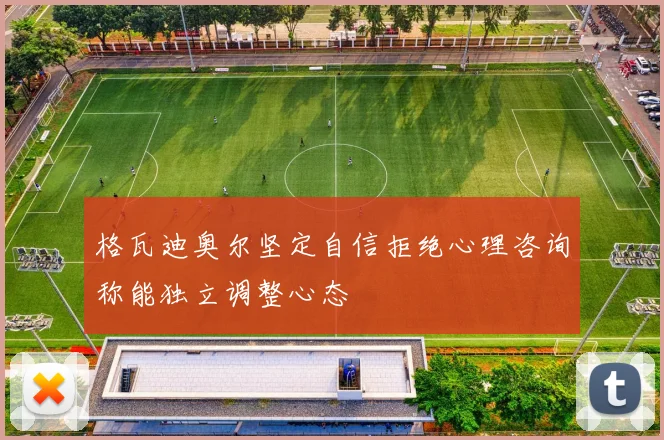 格瓦迪奥尔坚定自信拒绝心理咨询称能独立调整心态