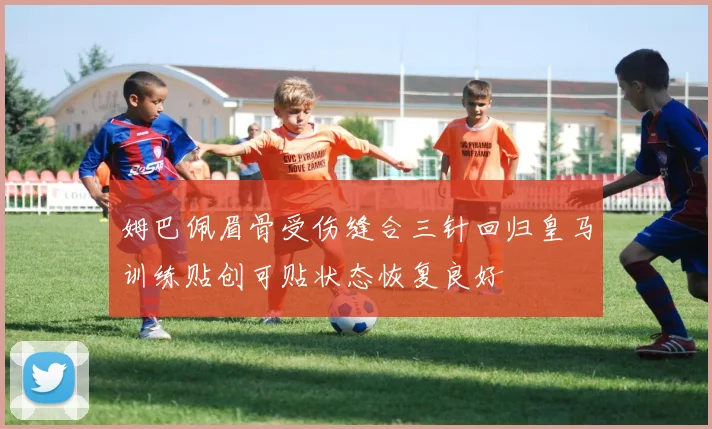 姆巴佩眉骨受伤缝合三针回归皇马训练贴创可贴状态恢复良好