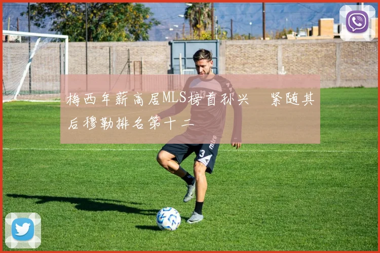 梅西年薪高居MLS榜首孙兴慜紧随其后穆勒排名第十二