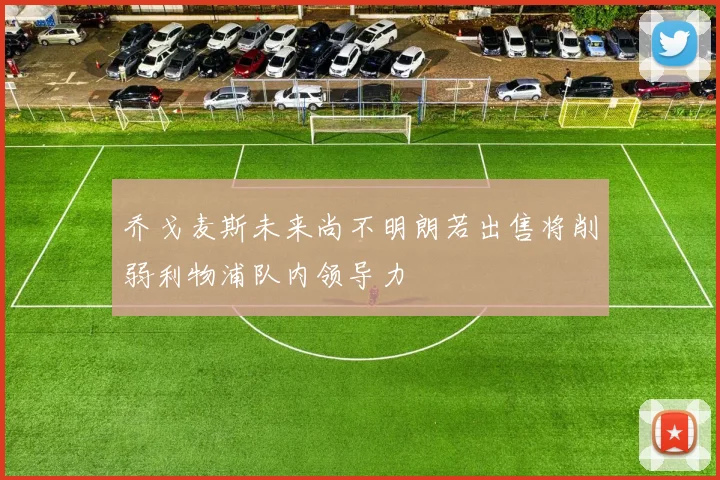 乔戈麦斯未来尚不明朗若出售将削弱利物浦队内领导力