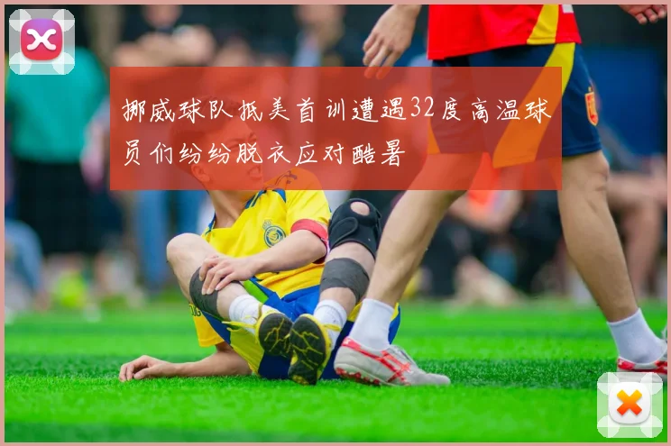 挪威球队抵美首训遭遇32度高温球员们纷纷脱衣应对酷暑