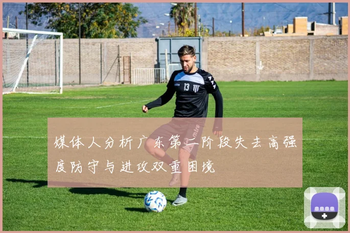 媒体人分析广东第二阶段失去高强度防守与进攻双重困境