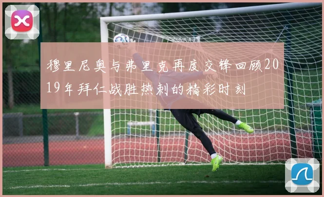 穆里尼奥与弗里克再度交锋回顾2019年拜仁战胜热刺的精彩时刻