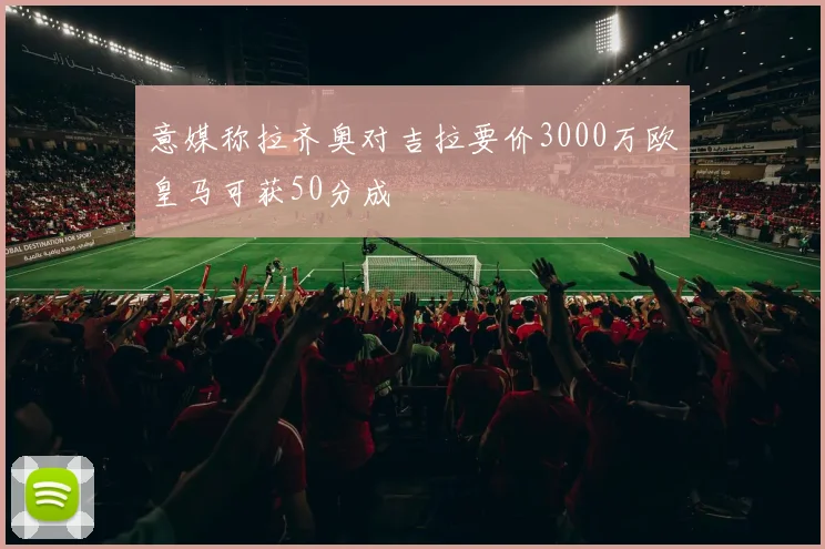 意媒称拉齐奥对吉拉要价3000万欧皇马可获50分成